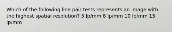 Which of the following line pair tests represents an image with the highest spatial resolution? 5 lp/mm 8 lp/mm 10 lp/mm 15 lp/mm