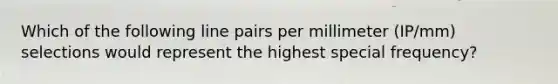 Which of the following line pairs per millimeter (IP/mm) selections would represent the highest special frequency?