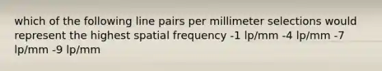 which of the following line pairs per millimeter selections would represent the highest spatial frequency -1 lp/mm -4 lp/mm -7 lp/mm -9 lp/mm