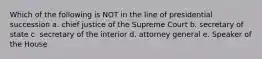 Which of the following is NOT in the line of presidential succession a. chief justice of the Supreme Court b. secretary of state c. secretary of the interior d. attorney general e. Speaker of the House