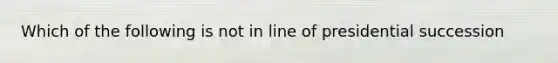 Which of the following is not in line of presidential succession