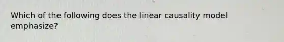 Which of the following does the linear causality model emphasize?