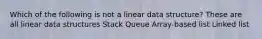 Which of the following is not a linear data structure? These are all linear data structures Stack Queue Array-based list Linked list
