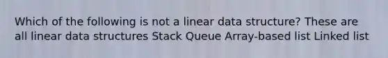 Which of the following is not a linear data structure? These are all linear data structures Stack Queue Array-based list Linked list