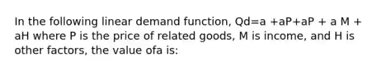 In the following linear demand function, Qd=a +aP+aP + a M + aH where P is the price of related goods, M is income, and H is other factors, the value ofa is: