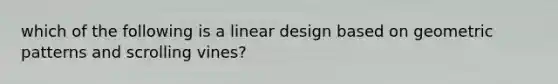 which of the following is a linear design based on geometric patterns and scrolling vines?