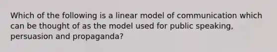 Which of the following is a linear model of communication which can be thought of as the model used for public speaking, persuasion and propaganda?