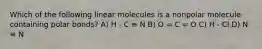 Which of the following linear molecules is a nonpolar molecule containing polar bonds? A) H - C ≡ N B) O = C = O C) H - Cl D) N ≡ N