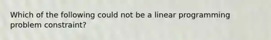Which of the following could not be a linear programming problem constraint?