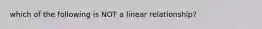 which of the following is NOT a linear relationship?