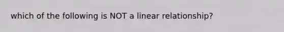 which of the following is NOT a linear relationship?