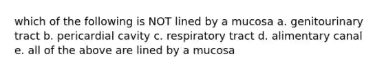 which of the following is NOT lined by a mucosa a. genitourinary tract b. pericardial cavity c. respiratory tract d. alimentary canal e. all of the above are lined by a mucosa