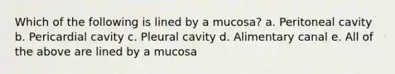 Which of the following is lined by a mucosa? a. Peritoneal cavity b. Pericardial cavity c. Pleural cavity d. Alimentary canal e. All of the above are lined by a mucosa