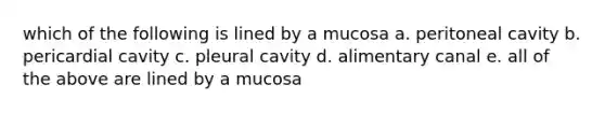 which of the following is lined by a mucosa a. peritoneal cavity b. pericardial cavity c. pleural cavity d. alimentary canal e. all of the above are lined by a mucosa