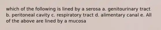 which of the following is lined by a serosa a. genitourinary tract b. peritoneal cavity c. respiratory tract d. alimentary canal e. All of the above are lined by a mucosa