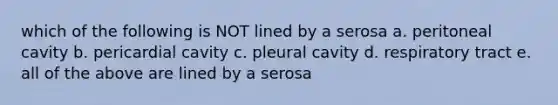 which of the following is NOT lined by a serosa a. peritoneal cavity b. pericardial cavity c. pleural cavity d. respiratory tract e. all of the above are lined by a serosa