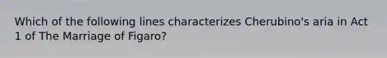 Which of the following lines characterizes Cherubino's aria in Act 1 of The Marriage of Figaro?