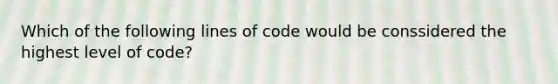 Which of the following lines of code would be conssidered the highest level of code?