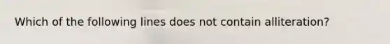 Which of the following lines does not contain alliteration?