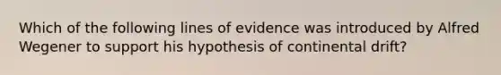 Which of the following lines of evidence was introduced by Alfred Wegener to support his hypothesis of continental drift?