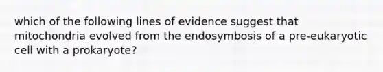 which of the following lines of evidence suggest that mitochondria evolved from the endosymbosis of a pre-eukaryotic cell with a prokaryote?