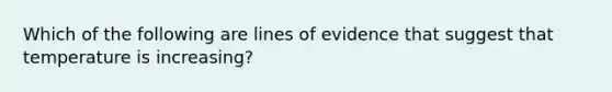 Which of the following are lines of evidence that suggest that temperature is increasing?