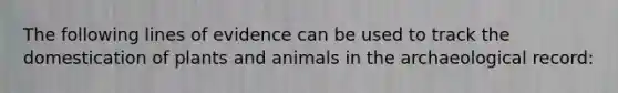 The following lines of evidence can be used to track the domestication of plants and animals in the archaeological record: