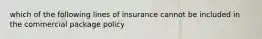 which of the following lines of insurance cannot be included in the commercial package policy