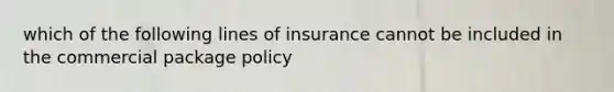 which of the following lines of insurance cannot be included in the commercial package policy