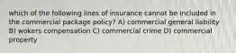 which of the following lines of insurance cannot be included in the commercial package policy? A) commercial general liability B) wokers compensation C) commercial crime D) commercial property