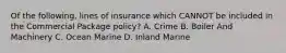 Of the following, lines of insurance which CANNOT be included in the Commercial Package policy? A. Crime B. Boiler And Machinery C. Ocean Marine D. Inland Marine