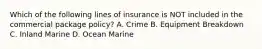 Which of the following lines of insurance is NOT included in the commercial package policy? A. Crime B. Equipment Breakdown C. Inland Marine D. Ocean Marine