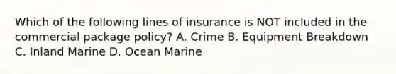 Which of the following lines of insurance is NOT included in the commercial package policy? A. Crime B. Equipment Breakdown C. Inland Marine D. Ocean Marine