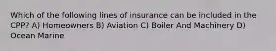 Which of the following lines of insurance can be included in the CPP? A) Homeowners B) Aviation C) Boiler And Machinery D) Ocean Marine