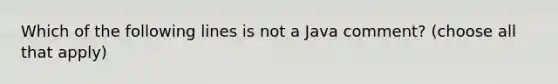 Which of the following lines is not a Java comment? (choose all that apply)