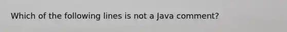 Which of the following lines is not a Java comment?