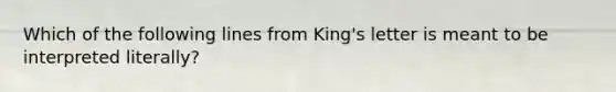 Which of the following lines from King's letter is meant to be interpreted literally?