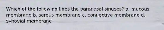 Which of the following lines the paranasal sinuses? a. mucous membrane b. serous membrane c. connective membrane d. synovial membrane