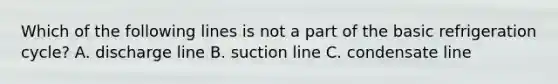 Which of the following lines is not a part of the basic refrigeration cycle? A. discharge line B. suction line C. condensate line