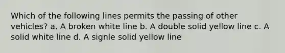 Which of the following lines permits the passing of other vehicles? a. A broken white line b. A double solid yellow line c. A solid white line d. A signle solid yellow line