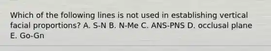 Which of the following lines is not used in establishing vertical facial proportions? A. S-N B. N-Me C. ANS-PNS D. occlusal plane E. Go-Gn