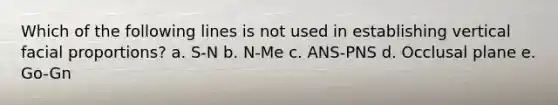 Which of the following lines is not used in establishing vertical facial proportions? a. S-N b. N-Me c. ANS-PNS d. Occlusal plane e. Go-Gn