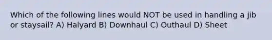 Which of the following lines would NOT be used in handling a jib or staysail? A) Halyard B) Downhaul C) Outhaul D) Sheet