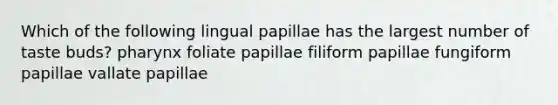 Which of the following lingual papillae has the largest number of taste buds? pharynx foliate papillae filiform papillae fungiform papillae vallate papillae