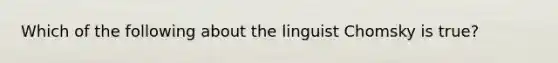 Which of the following about the linguist Chomsky is true?