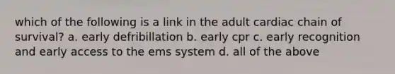 which of the following is a link in the adult cardiac chain of survival? a. early defribillation b. early cpr c. early recognition and early access to the ems system d. all of the above