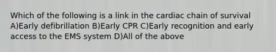 Which of the following is a link in the cardiac chain of survival A)Early defibrillation B)Early CPR C)Early recognition and early access to the EMS system D)All of the above