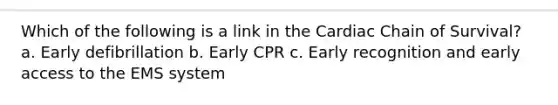 Which of the following is a link in the Cardiac Chain of Survival? a. Early defibrillation b. Early CPR c. Early recognition and early access to the EMS system