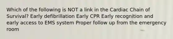 Which of the following is NOT a link in the Cardiac Chain of Survival? Early defibrillation Early CPR Early recognition and early access to EMS system Proper follow up from the emergency room