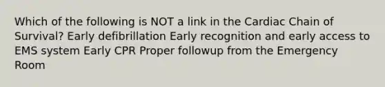 Which of the following is NOT a link in the Cardiac Chain of Survival? Early defibrillation Early recognition and early access to EMS system Early CPR Proper followup from the Emergency Room